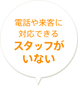 電話や来客に対応できるスタッフがいない